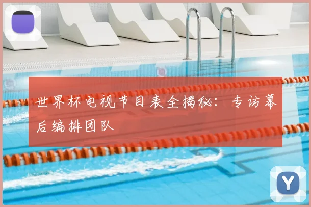 世界杯电视节目表全揭秘：专访幕后编排团队