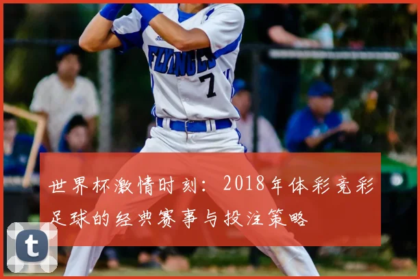 世界杯激情时刻:2018年体彩竞彩足球的经典赛事与投注策略