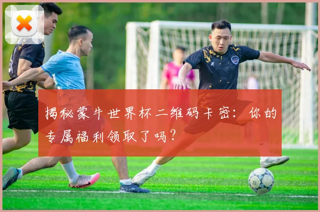 揭秘蒙牛世界杯二维码卡密：你的专属福利领取了吗？