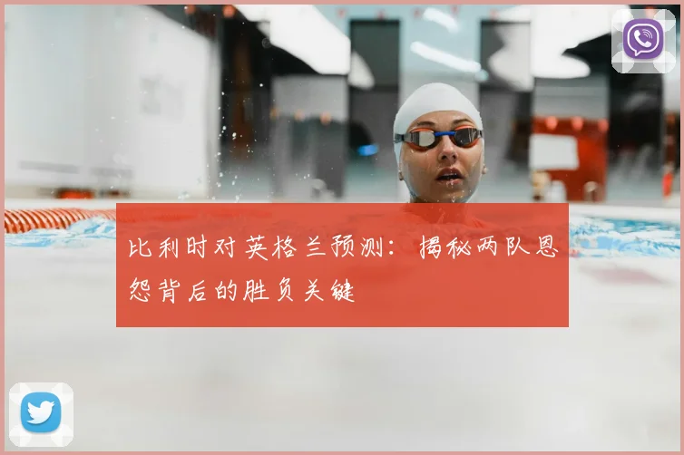 比利时对英格兰预测:揭秘两队恩怨背后的胜负关键