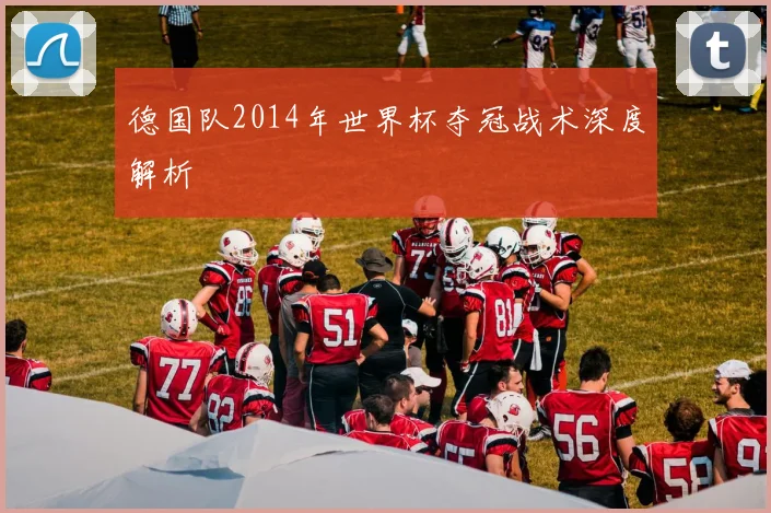 德国队2014年世界杯夺冠战术深度解析
