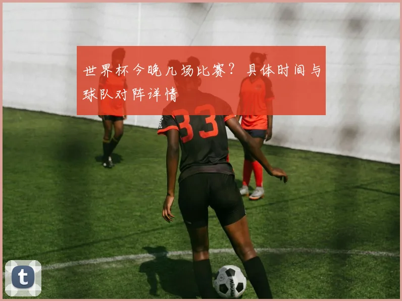 世界杯今晚几场比赛?具体时间与球队对阵详情