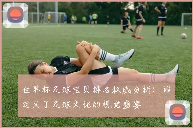 世界杯足球宝贝排名权威分析：谁定义了足球文化的视觉盛宴