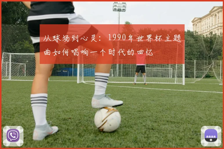 从球场到心灵：1990年世界杯主题曲如何唱响一个时代的回忆