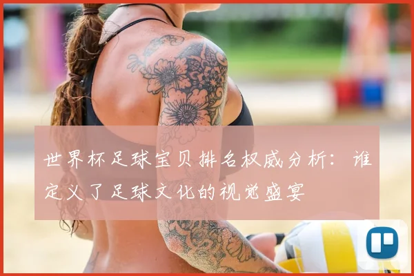 世界杯足球宝贝排名权威分析：谁定义了足球文化的视觉盛宴