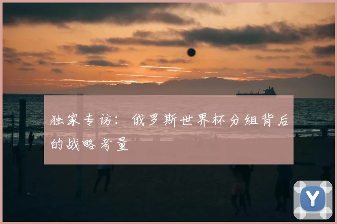 独家专访:俄罗斯世界杯分组背后的战略考量