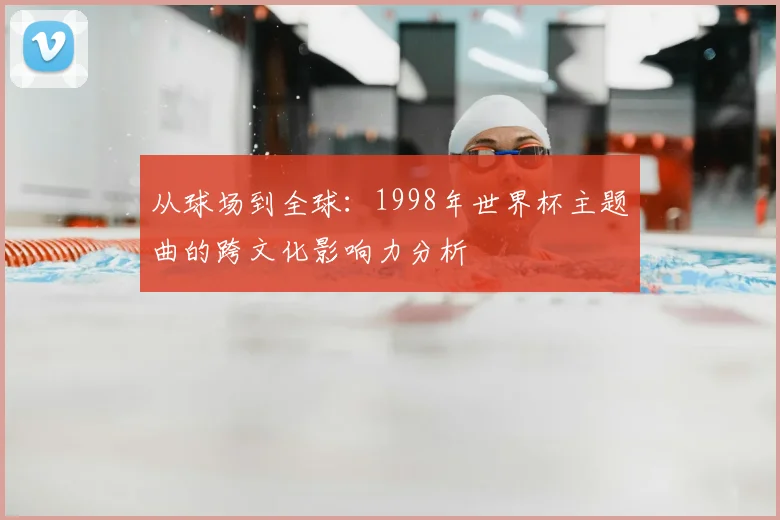 从球场到全球：1998年世界杯主题曲的跨文化影响力分析