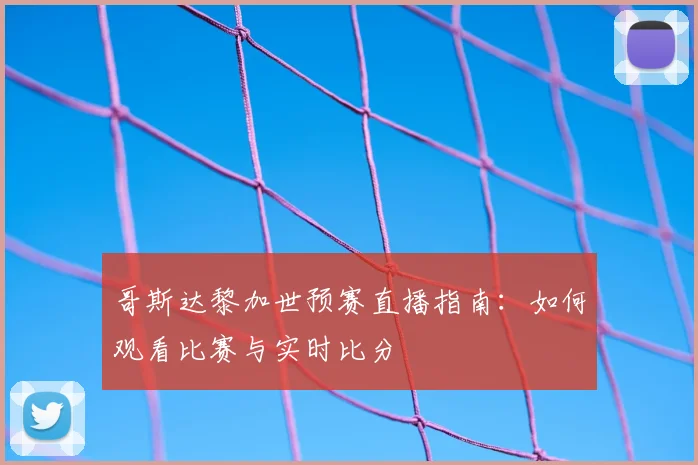哥斯达黎加世预赛直播指南：如何观看比赛与实时比分