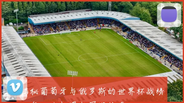 揭秘葡萄牙与俄罗斯的世界杯战绩：每一次相遇都写满传奇