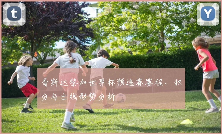 哥斯达黎加世界杯预选赛赛程、积分与出线形势分析