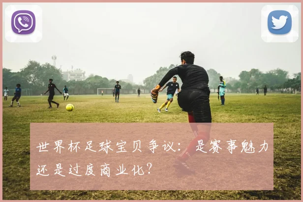世界杯足球宝贝争议：是赛事魅力还是过度商业化？