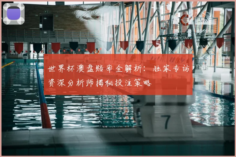 世界杯澳盘赔率全解析:独家专访资深分析师揭秘投注策略
