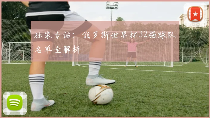 独家专访:俄罗斯世界杯32强球队名单全解析