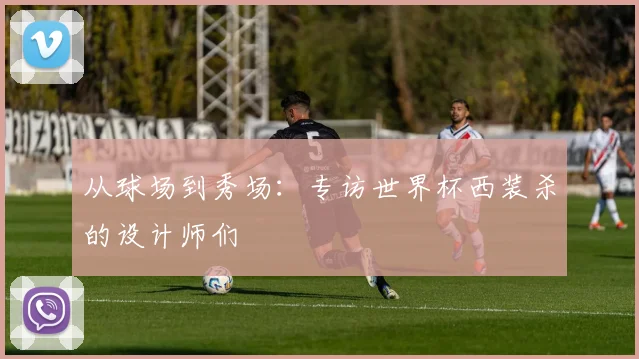 从球场到秀场：专访世界杯西装杀的设计师们