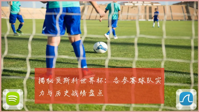 揭秘莫斯科世界杯：各参赛球队实力与历史战绩盘点