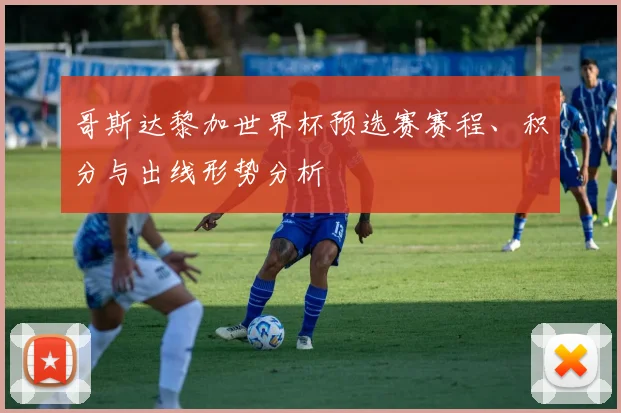 哥斯达黎加世界杯预选赛赛程、积分与出线形势分析