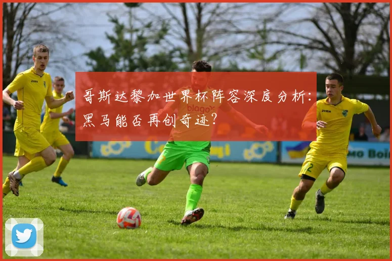 哥斯达黎加世界杯阵容深度分析：黑马能否再创奇迹？