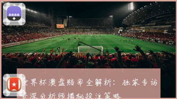 世界杯澳盘赔率全解析:独家专访资深分析师揭秘投注策略