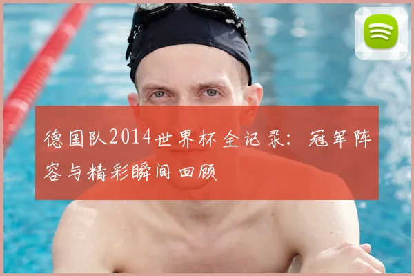 德国队2014世界杯全记录:冠军阵容与精彩瞬间回顾