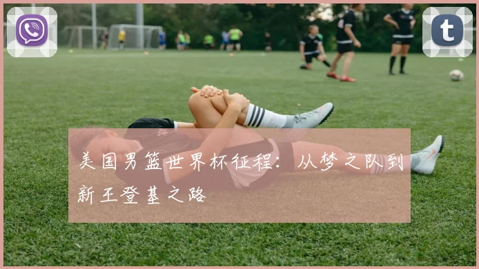 美国男篮世界杯征程:从梦之队到新王登基之路