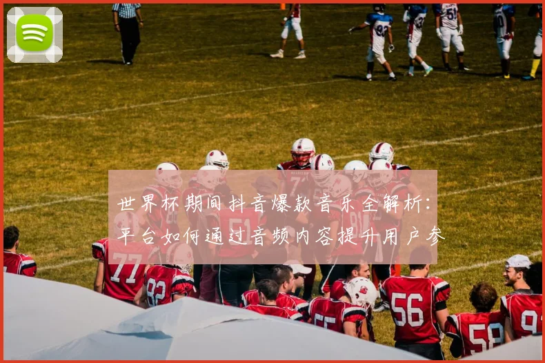 世界杯期间抖音爆款音乐全解析：平台如何通过音频内容提升用户参与度