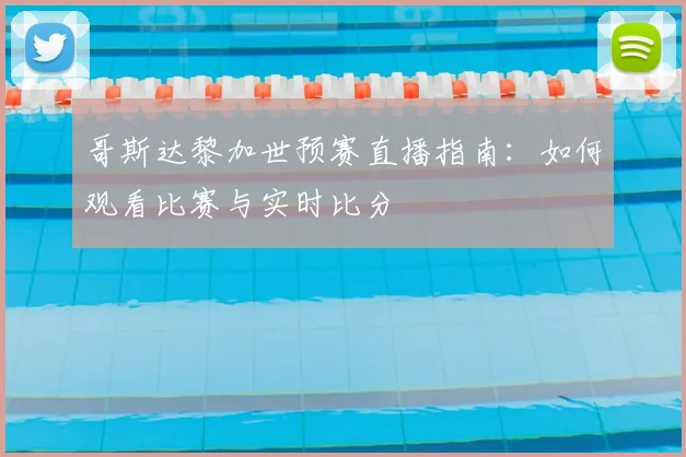 哥斯达黎加世预赛直播指南：如何观看比赛与实时比分