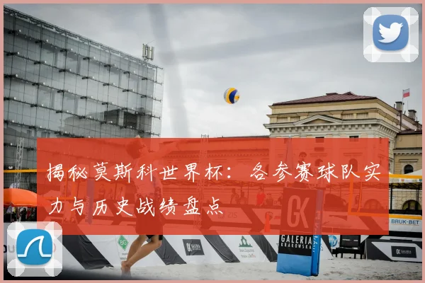 揭秘莫斯科世界杯：各参赛球队实力与历史战绩盘点