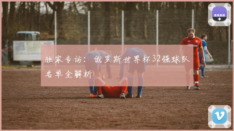独家专访：俄罗斯世界杯32强球队名单全解析
