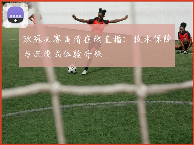 欧冠决赛高清在线直播：技术保障与沉浸式体验升级