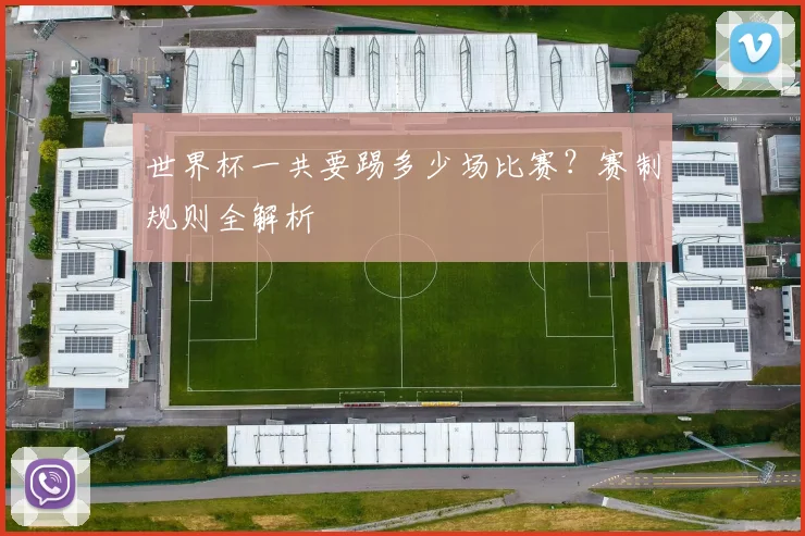 世界杯一共要踢多少场比赛？赛制规则全解析