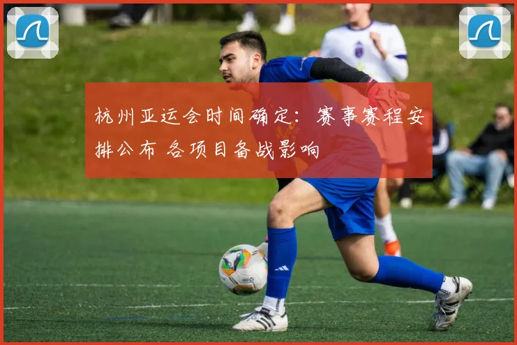 杭州亚运会时间确定：赛事赛程安排公布 各项目备战影响