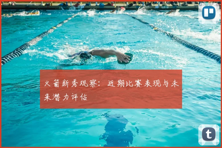 火箭新秀观察：近期比赛表现与未来潜力评估