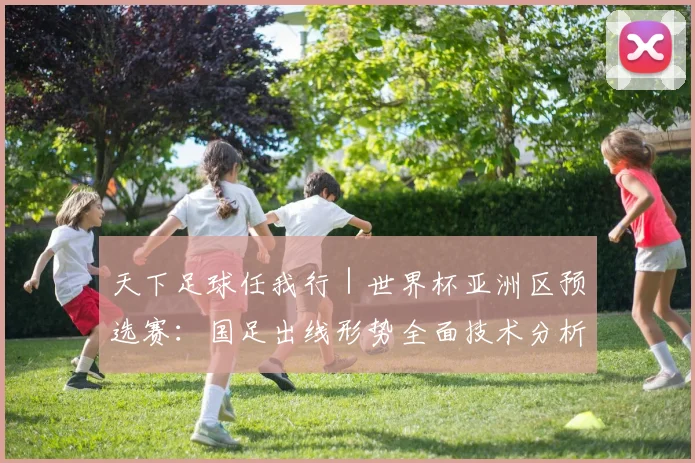 天下足球任我行｜世界杯亚洲区预选赛：国足出线形势全面技术分析