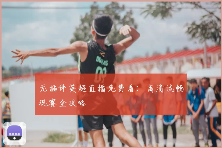 无插件英超直播免费看：高清流畅观赛全攻略