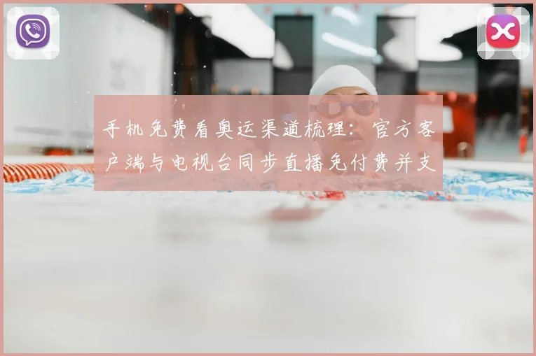 手机免费看奥运渠道梳理：官方客户端与电视台同步直播免付费并支持回看