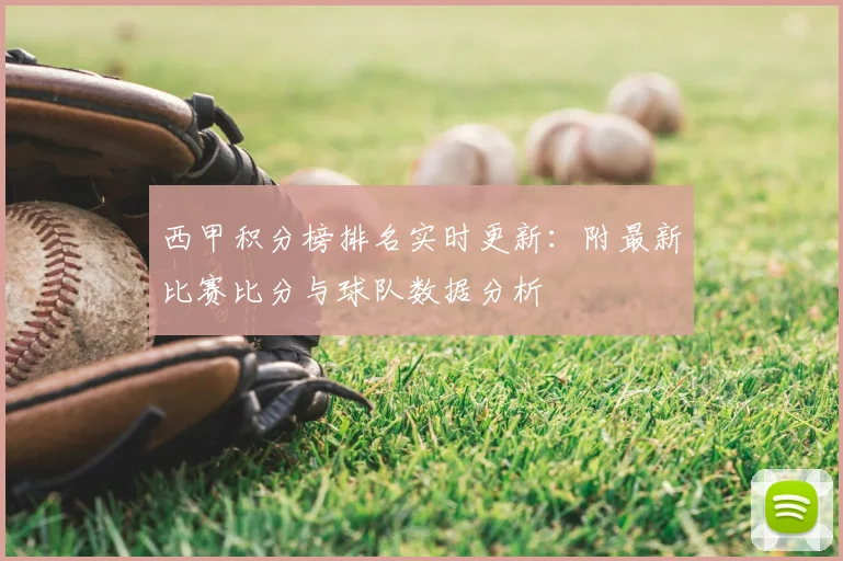西甲积分榜排名实时更新：附最新比赛比分与球队数据分析