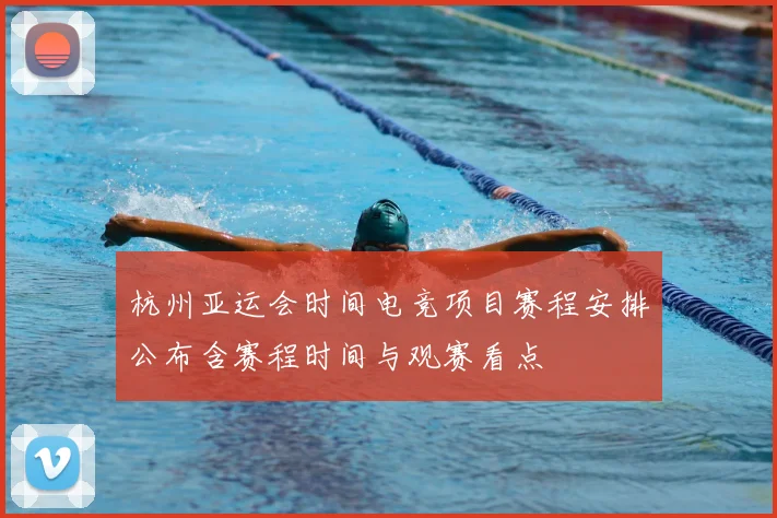 杭州亚运会时间电竞项目赛程安排公布含赛程时间与观赛看点