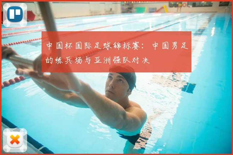 中国杯国际足球锦标赛：中国男足的练兵场与亚洲强队对决