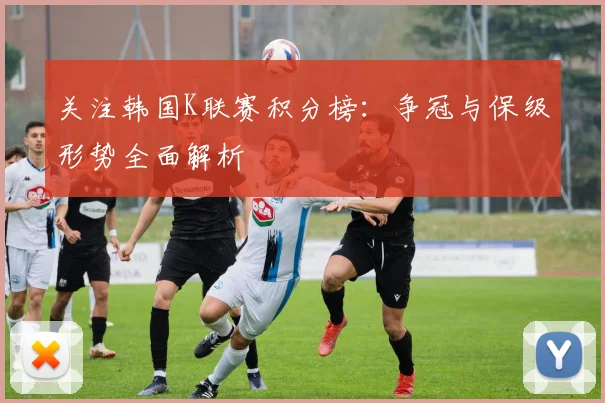 关注韩国K联赛积分榜：争冠与保级形势全面解析