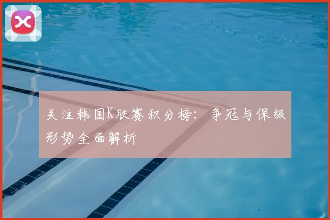 关注韩国K联赛积分榜：争冠与保级形势全面解析