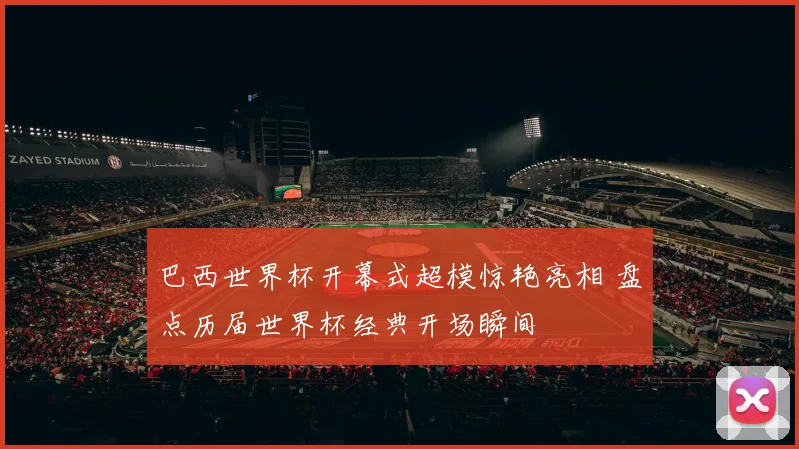 巴西世界杯开幕式超模惊艳亮相 盘点历届世界杯经典开场瞬间