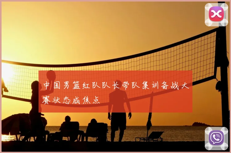 中国男篮红队队长带队集训备战大赛状态成焦点