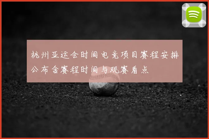 杭州亚运会时间电竞项目赛程安排公布含赛程时间与观赛看点