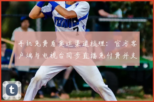 手机免费看奥运渠道梳理：官方客户端与电视台同步直播免付费并支持回看