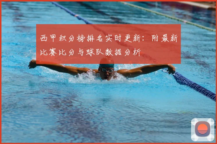西甲积分榜排名实时更新：附最新比赛比分与球队数据分析