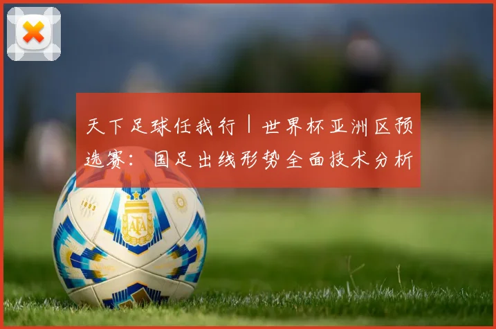 天下足球任我行｜世界杯亚洲区预选赛：国足出线形势全面技术分析