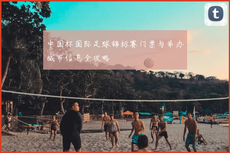 中国杯国际足球锦标赛门票与举办城市信息全攻略