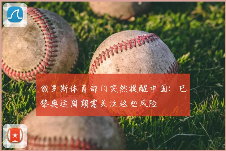 俄罗斯体育部门突然提醒中国：巴黎奥运周期需关注这些风险