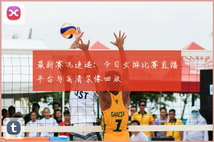 最新赛况速递：今日女排比赛直播平台与高清录像回放