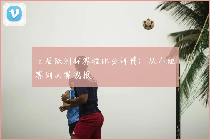 上届欧洲杯赛程比分详情：从小组赛到决赛战报